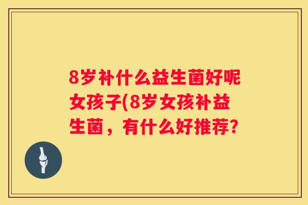 8岁补什么益生菌好呢女孩子(8岁女孩补益生菌，有什么好推荐？
