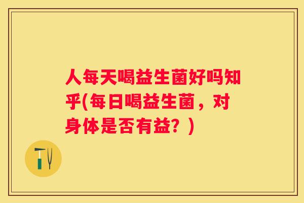 人每天喝益生菌好吗知乎(每日喝益生菌，对身体是否有益？)