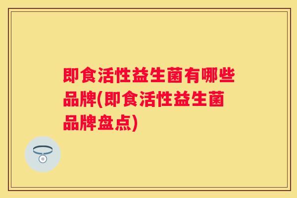 即食活性益生菌有哪些品牌(即食活性益生菌品牌盘点)