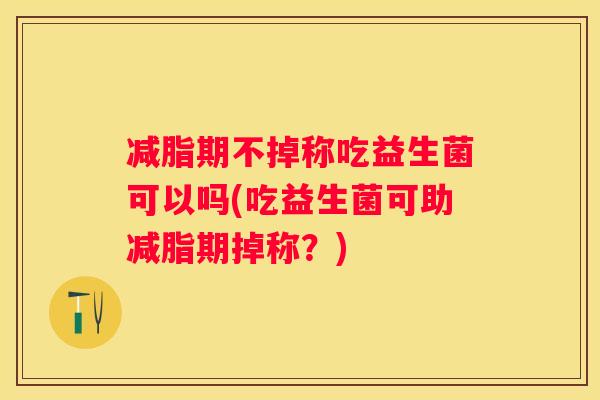 减脂期不掉称吃益生菌可以吗(吃益生菌可助减脂期掉称？)