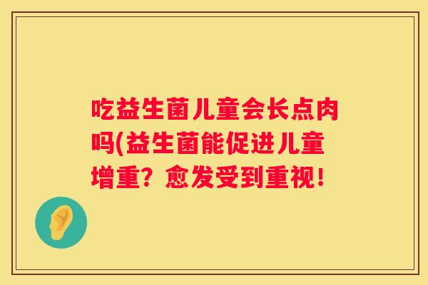 吃益生菌儿童会长点肉吗(益生菌能促进儿童增重？愈发受到重视！
