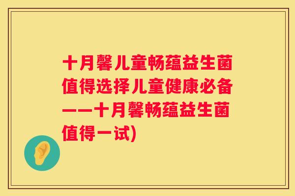 十月馨儿童畅蕴益生菌值得选择儿童健康必备——十月馨畅蕴益生菌值得一试)