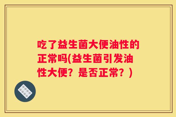 吃了益生菌大便油性的正常吗(益生菌引发油性大便？是否正常？)