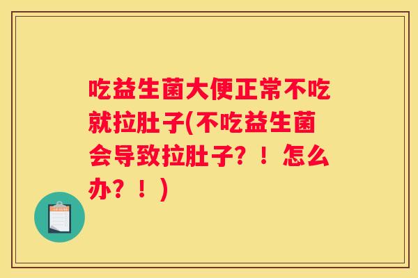 吃益生菌大便正常不吃就拉肚子(不吃益生菌会导致拉肚子？！怎么办？！)