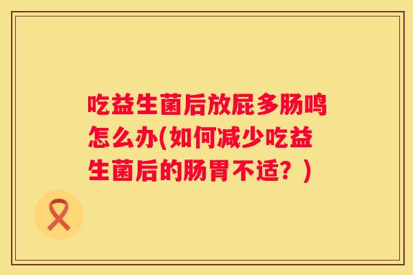 吃益生菌后放屁多肠鸣怎么办(如何减少吃益生菌后的肠胃不适？)