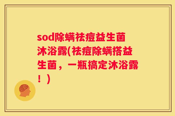 sod除螨祛痘益生菌沐浴露(祛痘除螨搭益生菌，一瓶搞定沐浴露！)