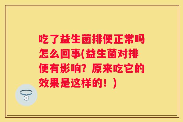 吃了益生菌排便正常吗怎么回事(益生菌对排便有影响？原来吃它的效果是这样的！)