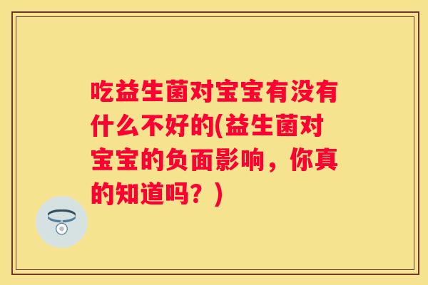 吃益生菌对宝宝有没有什么不好的(益生菌对宝宝的负面影响，你真的知道吗？)