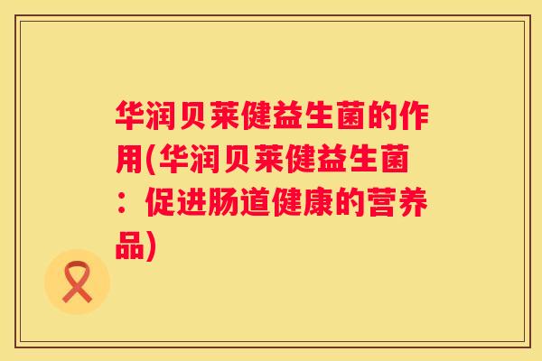 华润贝莱健益生菌的作用(华润贝莱健益生菌：促进肠道健康的营养品)