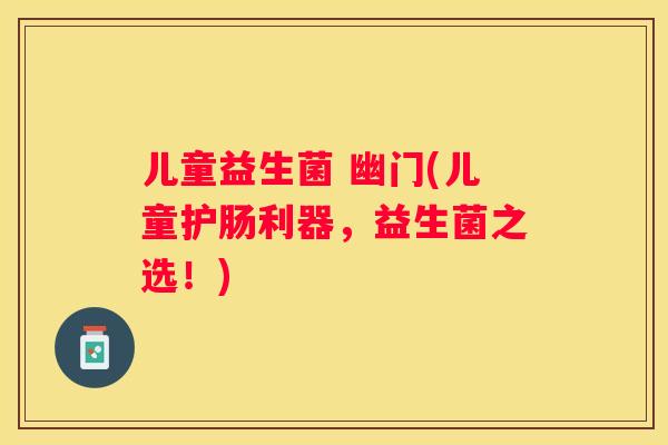 儿童益生菌 幽门(儿童护肠利器，益生菌之选！)