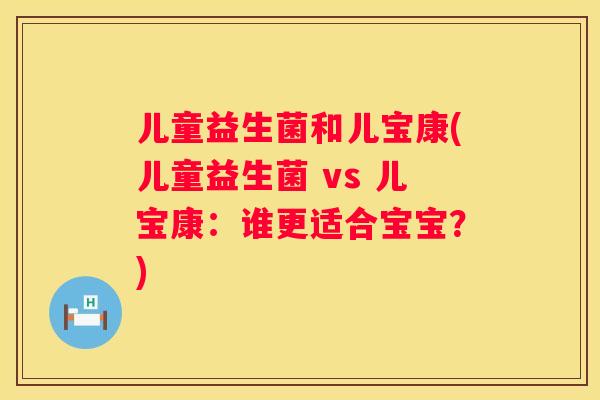 儿童益生菌和儿宝康(儿童益生菌 vs 儿宝康：谁更适合宝宝？)