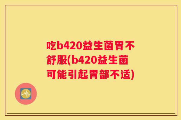 吃b420益生菌胃不舒服(b420益生菌可能引起胃部不适)