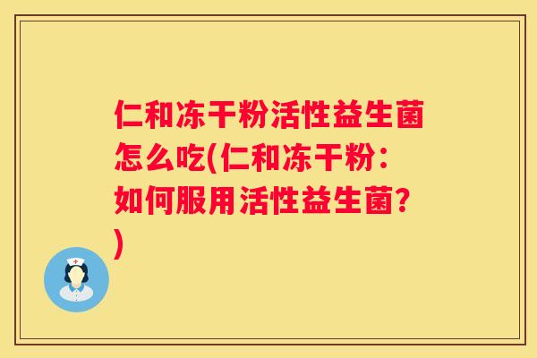 仁和冻干粉活性益生菌怎么吃(仁和冻干粉：如何服用活性益生菌？)