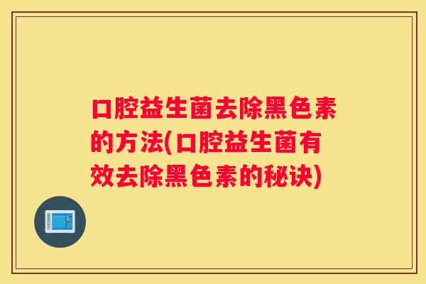 口腔益生菌去除黑色素的方法(口腔益生菌有效去除黑色素的秘诀)