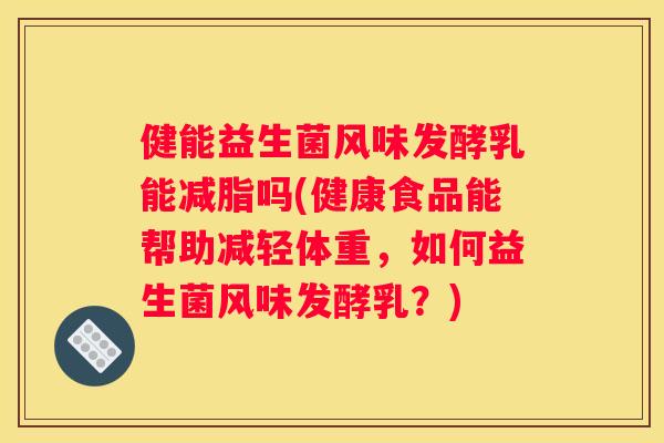 健能益生菌风味发酵乳能减脂吗(健康食品能帮助减轻体重，如何益生菌风味发酵乳？)