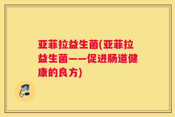 亚菲拉益生菌(亚菲拉益生菌——促进肠道健康的良方)