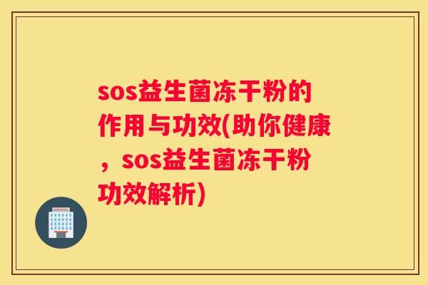 sos益生菌冻干粉的作用与功效(助你健康，sos益生菌冻干粉功效解析)