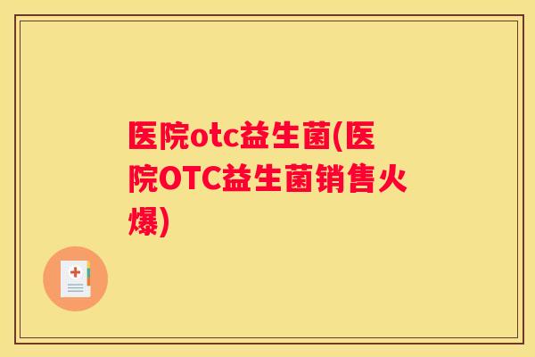 医院otc益生菌(医院OTC益生菌销售火爆)