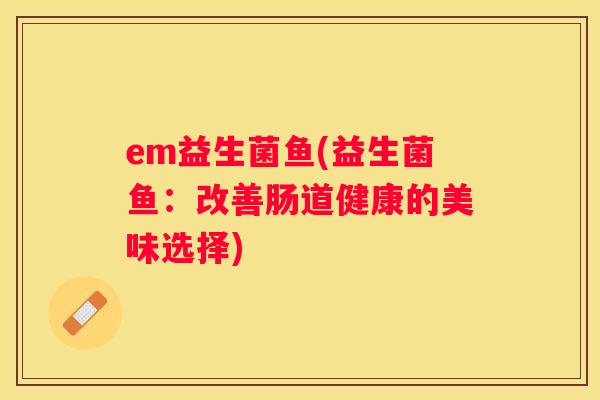 em益生菌鱼(益生菌鱼：改善肠道健康的美味选择)