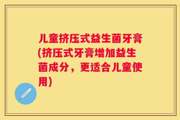 儿童挤压式益生菌牙膏(挤压式牙膏增加益生菌成分，更适合儿童使用)