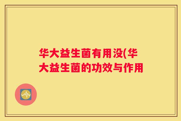 华大益生菌有用没(华大益生菌的功效与作用