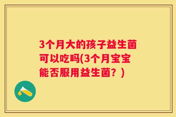 3个月大的孩子益生菌可以吃吗(3个月宝宝能否服用益生菌？)