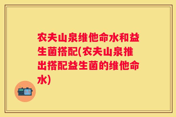 农夫山泉维他命水和益生菌搭配(农夫山泉推出搭配益生菌的维他命水)