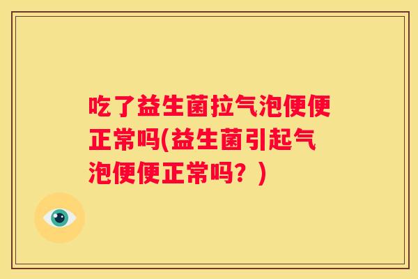 吃了益生菌拉气泡便便正常吗(益生菌引起气泡便便正常吗？)