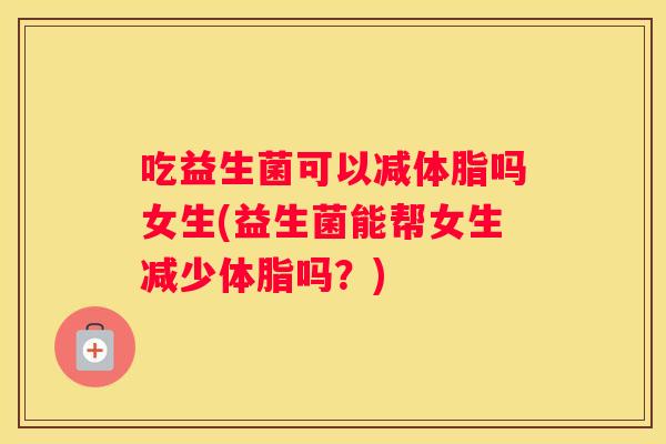 吃益生菌可以减体脂吗女生(益生菌能帮女生减少体脂吗？)