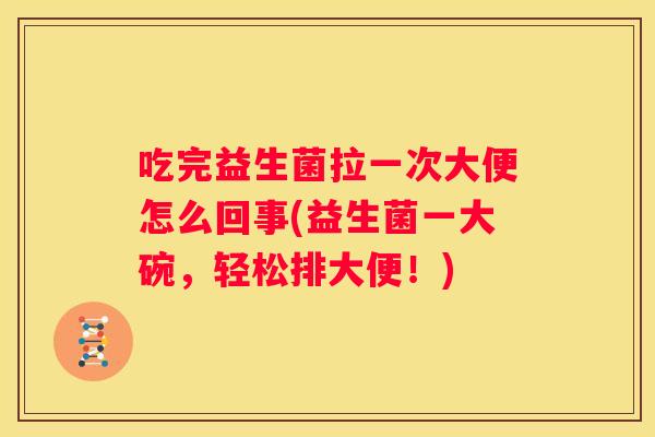 吃完益生菌拉一次大便怎么回事(益生菌一大碗，轻松排大便！)