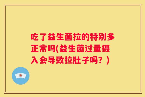 吃了益生菌拉的特别多正常吗(益生菌过量摄入会导致拉肚子吗？)