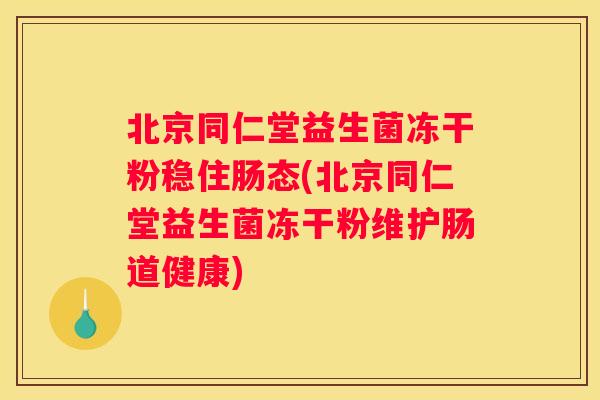 北京同仁堂益生菌冻干粉稳住肠态(北京同仁堂益生菌冻干粉维护肠道健康)