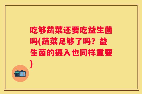 吃够蔬菜还要吃益生菌吗(蔬菜足够了吗？益生菌的摄入也同样重要)