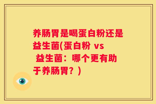 养肠胃是喝蛋白粉还是益生菌(蛋白粉 vs 益生菌：哪个更有助于养肠胃？)