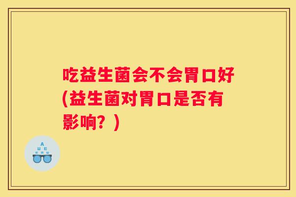 吃益生菌会不会胃口好(益生菌对胃口是否有影响？)