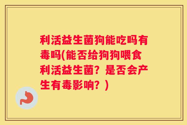 利活益生菌狗能吃吗有毒吗(能否给狗狗喂食利活益生菌？是否会产生有毒影响？)