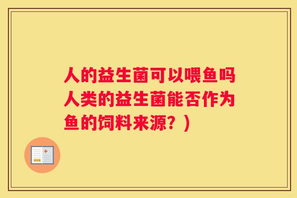 人的益生菌可以喂鱼吗人类的益生菌能否作为鱼的饲料来源？)