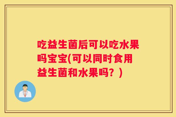 吃益生菌后可以吃水果吗宝宝(可以同时食用益生菌和水果吗？)