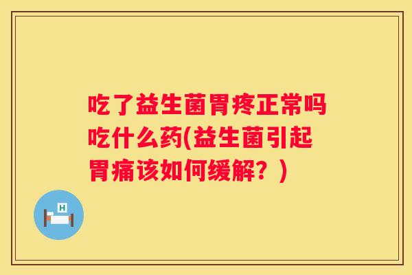 吃了益生菌胃疼正常吗吃什么药(益生菌引起胃痛该如何缓解？)