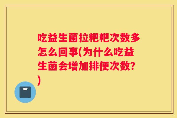 吃益生菌拉粑粑次数多怎么回事(为什么吃益生菌会增加排便次数？)