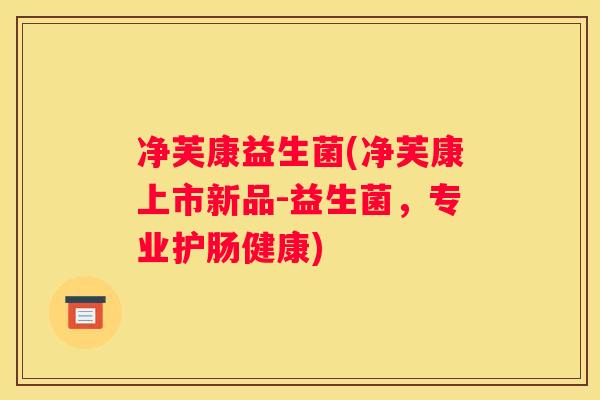 净芙康益生菌(净芙康上市新品-益生菌，专业护肠健康)