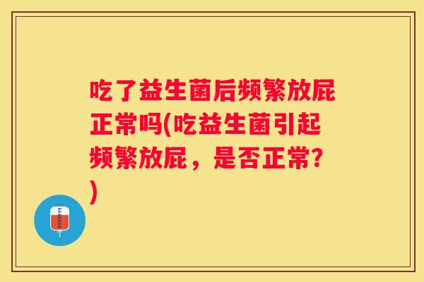 吃了益生菌后频繁放屁正常吗(吃益生菌引起频繁放屁，是否正常？)