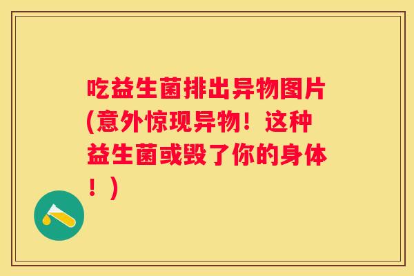 吃益生菌排出异物图片(意外惊现异物！这种益生菌或毁了你的身体！)