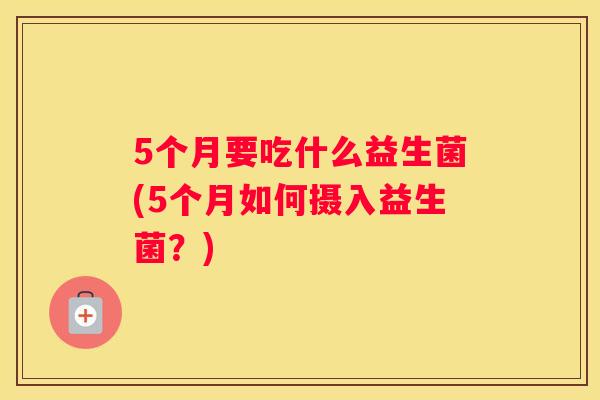 5个月要吃什么益生菌(5个月如何摄入益生菌？)