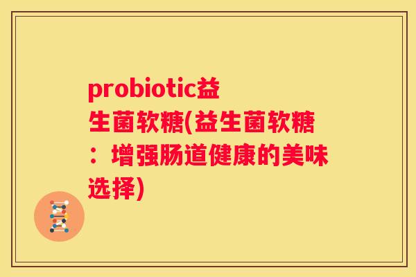 probiotic益生菌软糖(益生菌软糖：增强肠道健康的美味选择)