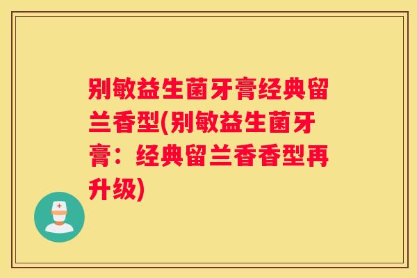 别敏益生菌牙膏经典留兰香型(别敏益生菌牙膏：经典留兰香香型再升级)