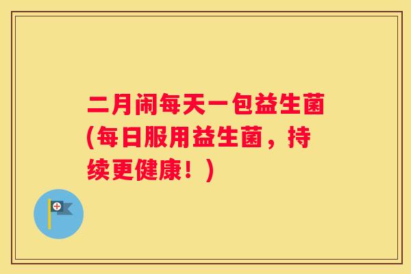二月闹每天一包益生菌(每日服用益生菌，持续更健康！)