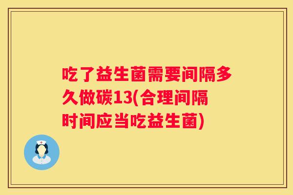 吃了益生菌需要间隔多久做碳13(合理间隔时间应当吃益生菌)