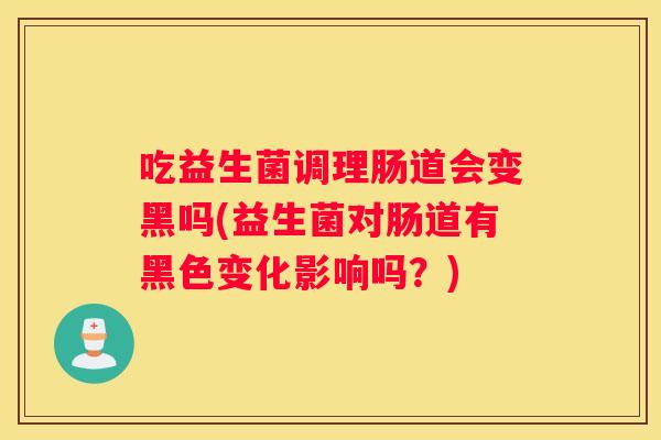 吃益生菌调理肠道会变黑吗(益生菌对肠道有黑色变化影响吗？)