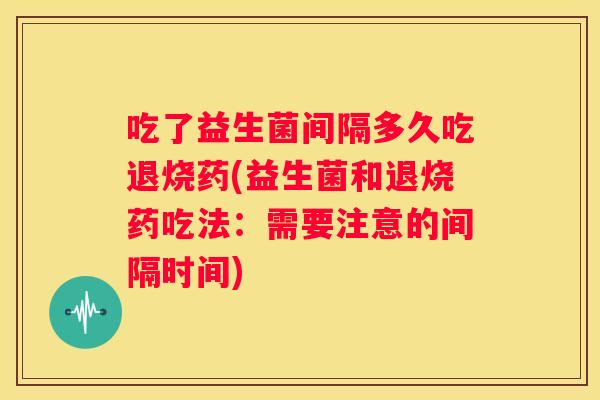 吃了益生菌间隔多久吃退烧药(益生菌和退烧药吃法：需要注意的间隔时间)
